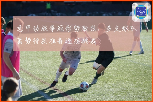 意甲劲旅争冠形势激烈，多支球队蓄势待发准备迎接挑战