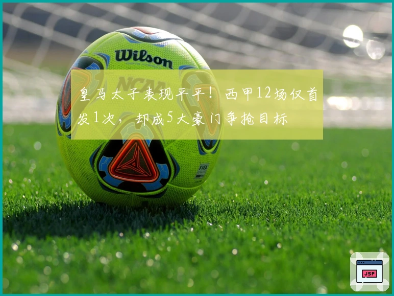 皇马太子表现平平！西甲12场仅首发1次，却成5大豪门争抢目标