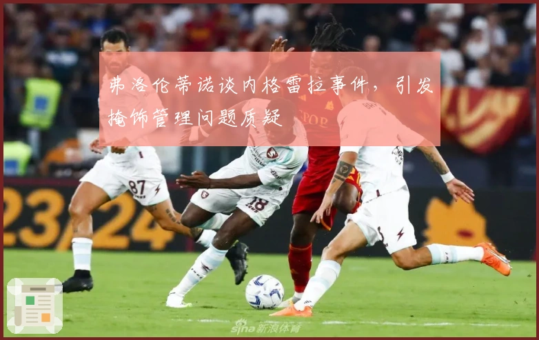 弗洛伦蒂诺谈内格雷拉事件，引发掩饰管理问题质疑