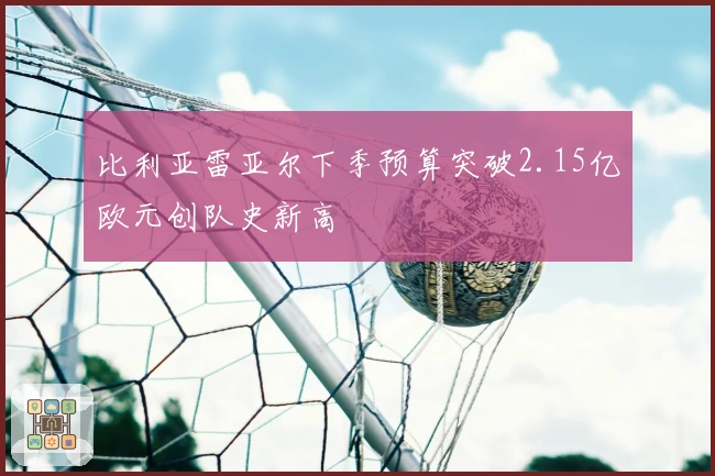 比利亚雷亚尔下季预算突破2.15亿欧元创队史新高