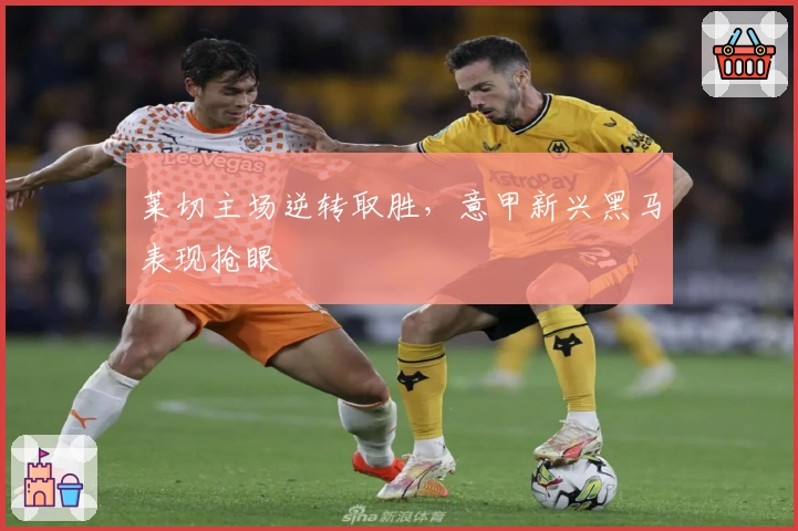 莱切主场逆转取胜，意甲新兴黑马表现抢眼