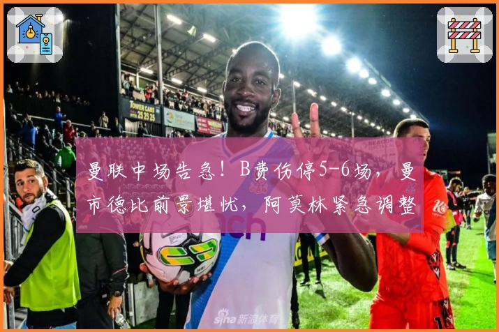 曼联中场告急！B费伤停5-6场，曼市德比前景堪忧，阿莫林紧急调整