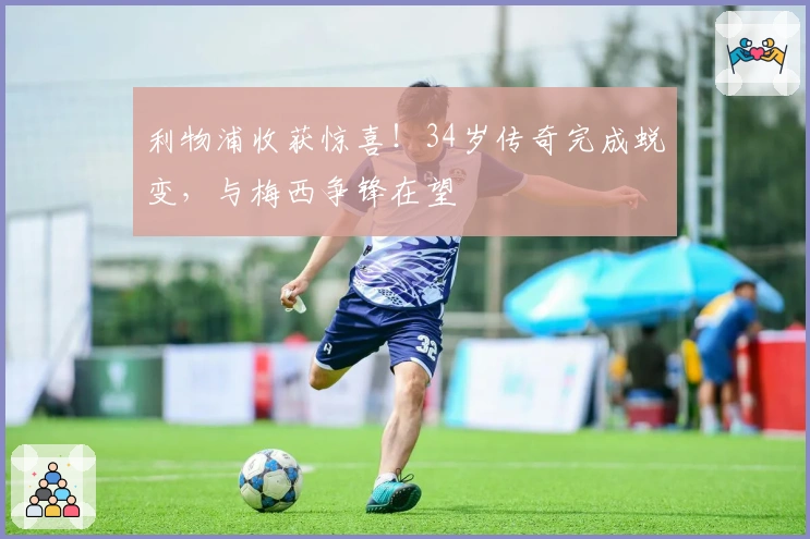 利物浦收获惊喜！34岁传奇完成蜕变，与梅西争锋在望