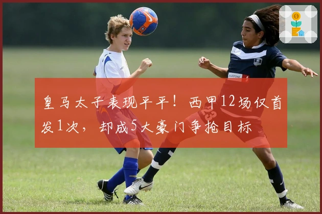 皇马太子表现平平！西甲12场仅首发1次，却成5大豪门争抢目标