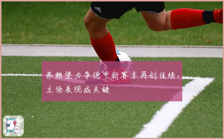 弗赖堡力争德甲新赛季再创佳绩，主场表现成关键