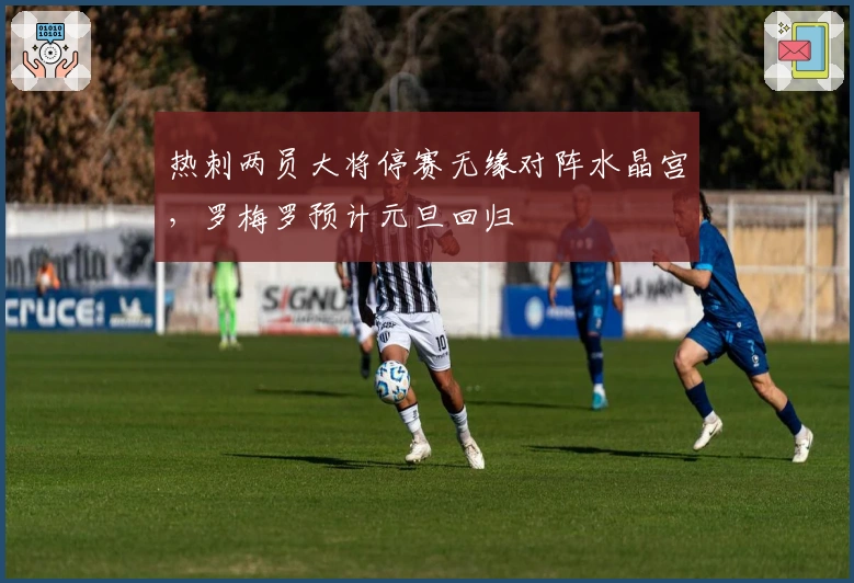 热刺两员大将停赛无缘对阵水晶宫，罗梅罗预计元旦回归