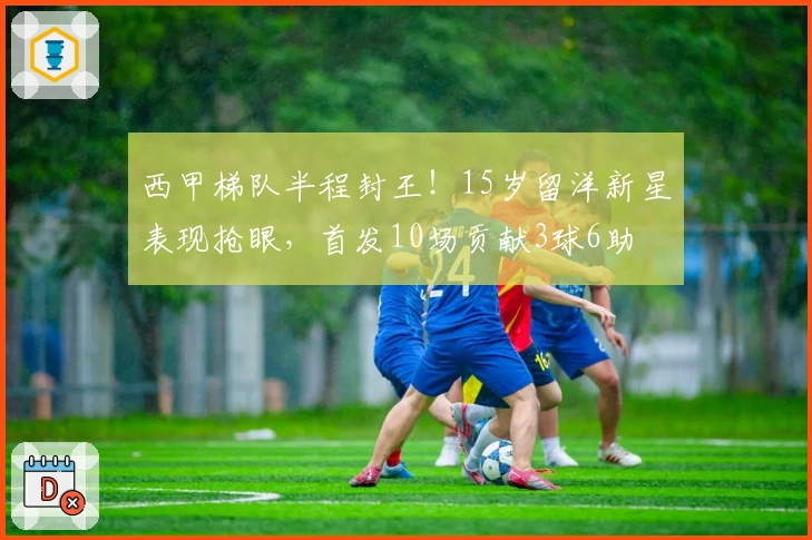 西甲梯队半程封王！15岁留洋新星表现抢眼，首发10场贡献3球6助