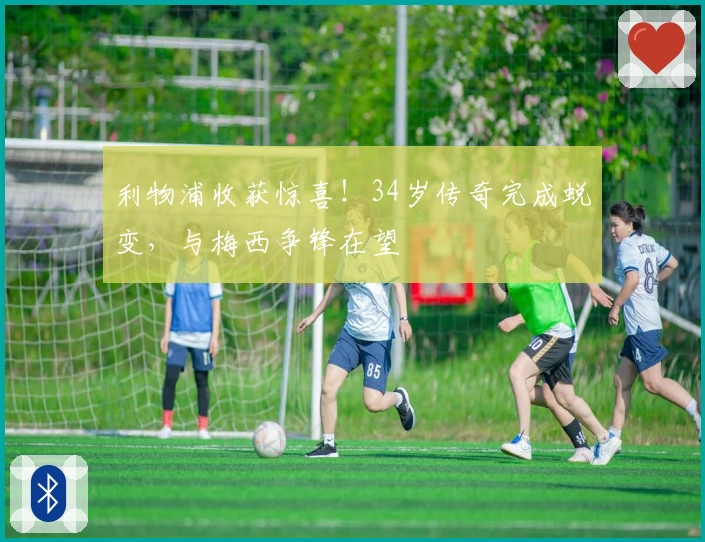 利物浦收获惊喜！34岁传奇完成蜕变，与梅西争锋在望