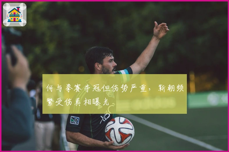 何与拳赛夺冠但伤势严重，靳朝频繁受伤真相曝光