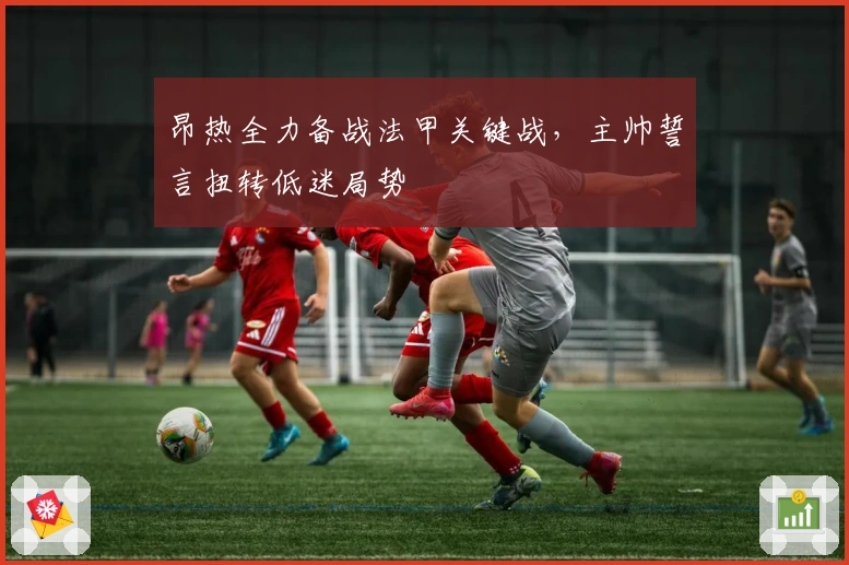 昂热全力备战法甲关键战，主帅誓言扭转低迷局势