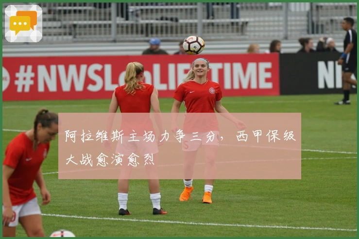 阿拉维斯主场力争三分，西甲保级大战愈演愈烈