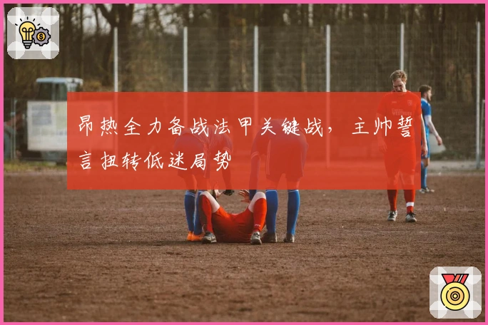 昂热全力备战法甲关键战，主帅誓言扭转低迷局势