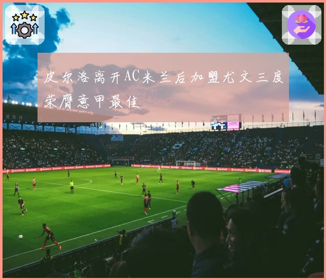 皮尔洛离开AC米兰后加盟尤文三度荣膺意甲最佳