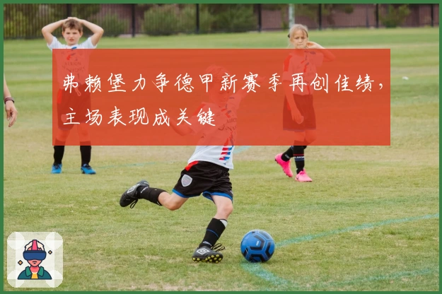 弗赖堡力争德甲新赛季再创佳绩，主场表现成关键