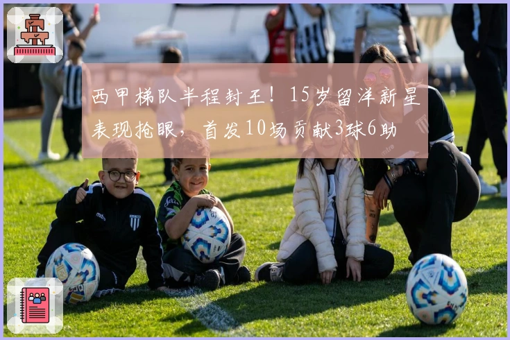 西甲梯队半程封王！15岁留洋新星表现抢眼，首发10场贡献3球6助
