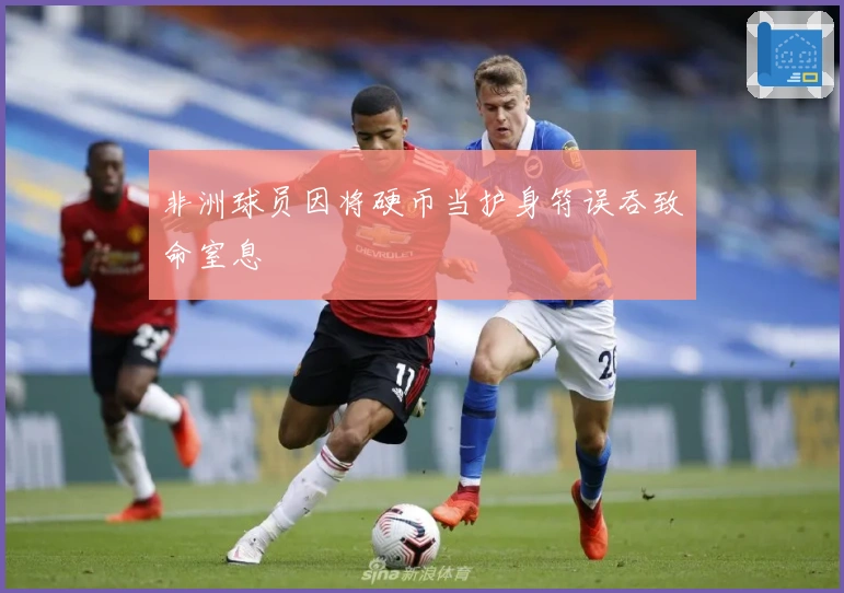 非洲球员因将硬币当护身符误吞致命窒息