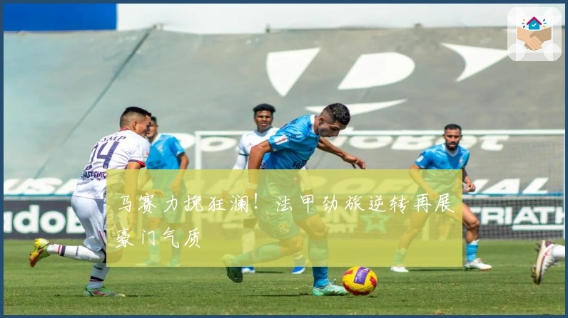 马赛力挽狂澜！法甲劲旅逆转再展豪门气质