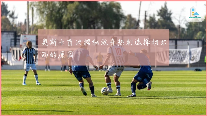 奥斯卡首次揭秘放弃热刺选择切尔西的原因